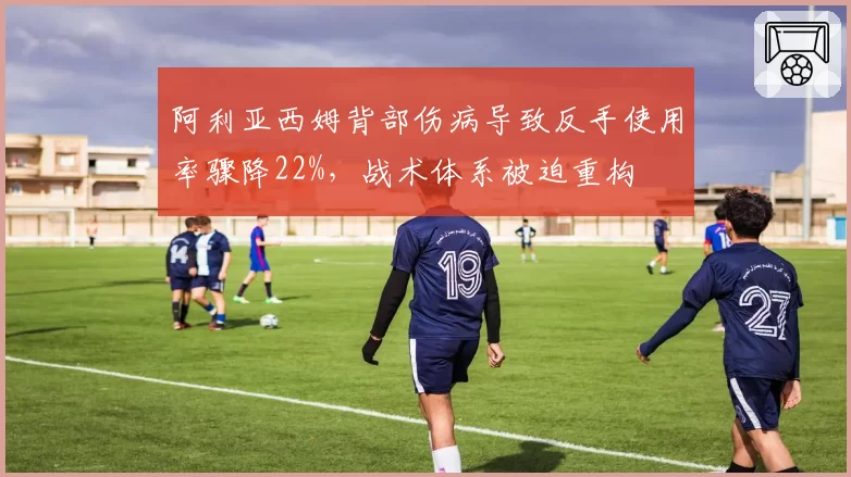 阿利亚西姆背部伤病导致反手使用率骤降22%,战术体系被迫重构