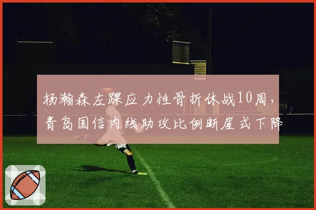 杨瀚森左踝应力性骨折休战10周，青岛国信内线助攻比例断崖式下降