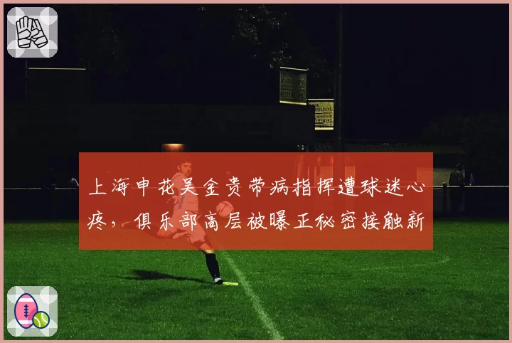 上海申花吴金贵带病指挥遭球迷心疼，俱乐部高层被曝正秘密接触新帅人选
