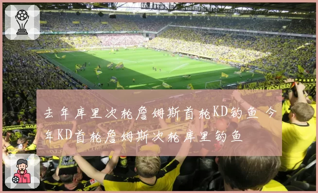 去年库里次轮詹姆斯首轮KD钓鱼 今年KD首轮詹姆斯次轮库里钓鱼
