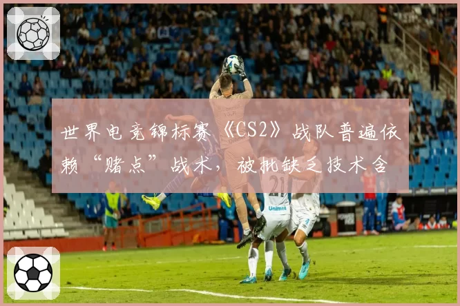 世界电竞锦标赛《CS2》战队普遍依赖“赌点”战术，被批缺乏技术含量