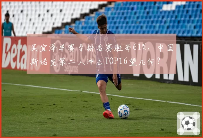 吴宜泽单赛季排名赛胜率61%，中国斯诺克第二人冲击TOP16望几何？