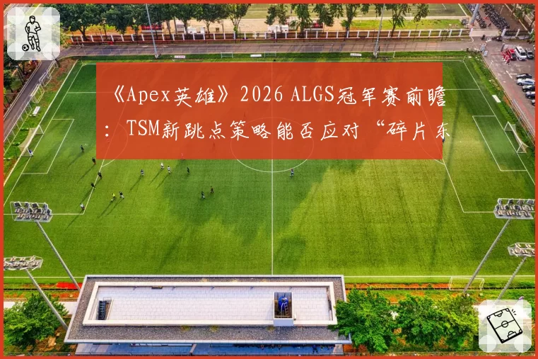 《Apex英雄》2026 ALGS冠军赛前瞻：TSM新跳点策略能否应对“碎片东区”混战？