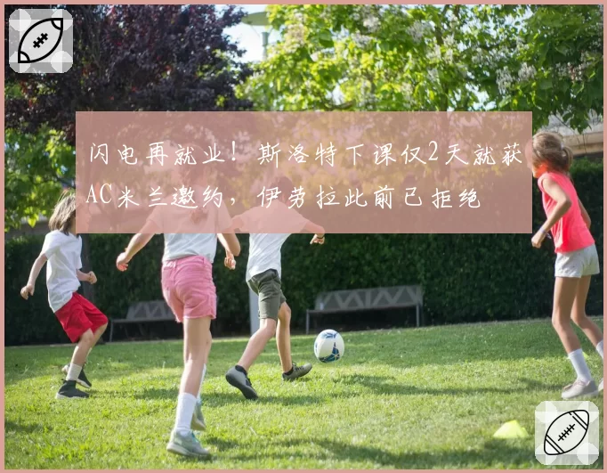 闪电再就业!斯洛特下课仅2天就获AC米兰邀约,伊劳拉此前已拒绝