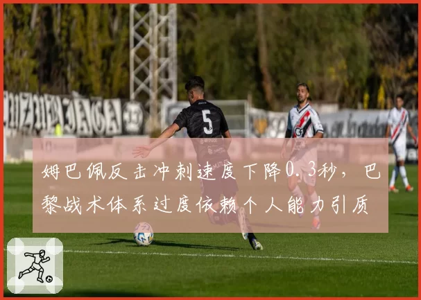 姆巴佩反击冲刺速度下降0.3秒，巴黎战术体系过度依赖个人能力引质疑
