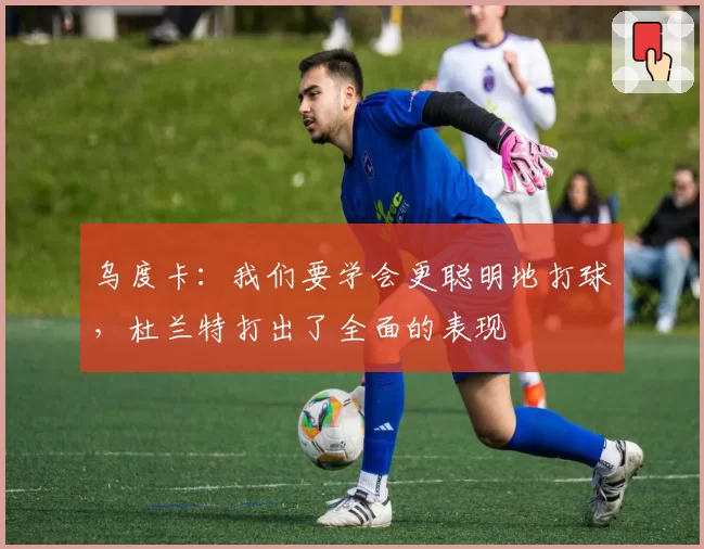 乌度卡：我们要学会更聪明地打球，杜兰特打出了全面的表现