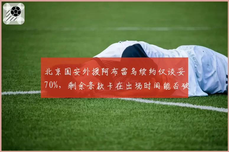 北京国安外援阿布雷乌续约仅谈妥70%,剩余条款卡在出场时间能否破冰?