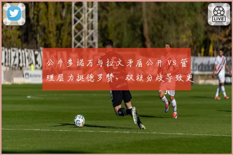 公牛多诺万与拉文矛盾公开 vs 管理层力挺德罗赞，双核分歧导致更衣室分裂__br_