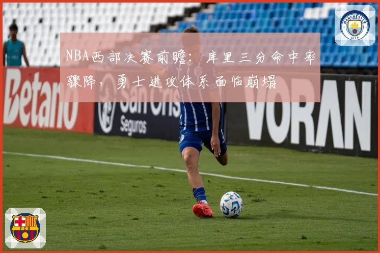 NBA西部决赛前瞻：库里三分命中率骤降，勇士进攻体系面临崩塌