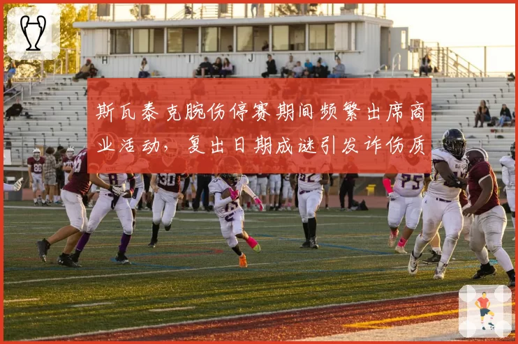 斯瓦泰克腕伤停赛期间频繁出席商业活动，复出日期成谜引发诈伤质疑