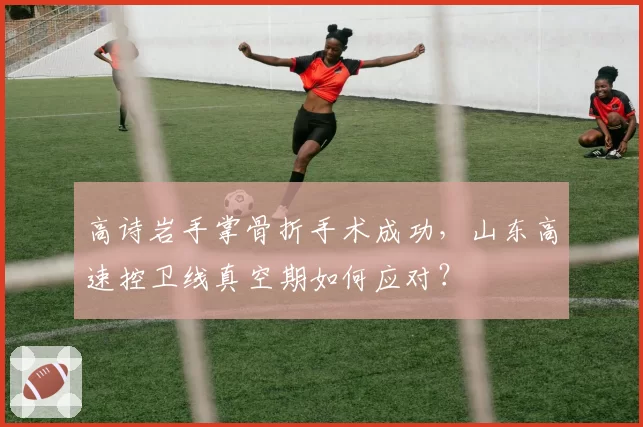 高诗岩手掌骨折手术成功，山东高速控卫线真空期如何应对？