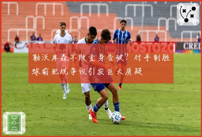 勒沃库森不败金身告破？对手制胜球前犯规争议引发巨大质疑