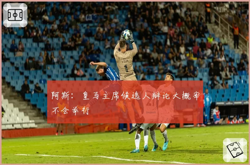 阿斯：皇马主席候选人辩论大概率不会举行