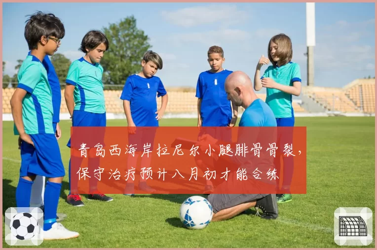 青岛西海岸拉尼尔小腿腓骨骨裂，保守治疗预计八月初才能合练