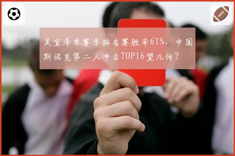 吴宜泽单赛季排名赛胜率61%，中国斯诺克第二人冲击TOP16望几何？