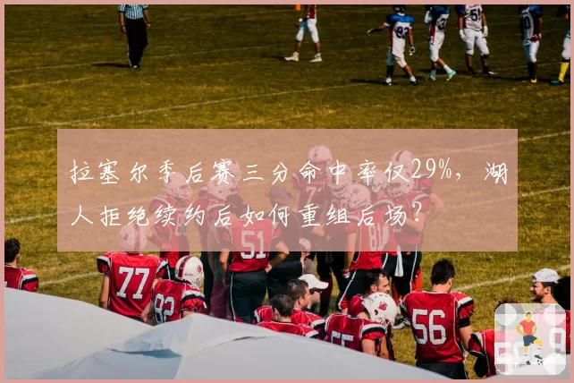 拉塞尔季后赛三分命中率仅29%，湖人拒绝续约后如何重组后场？