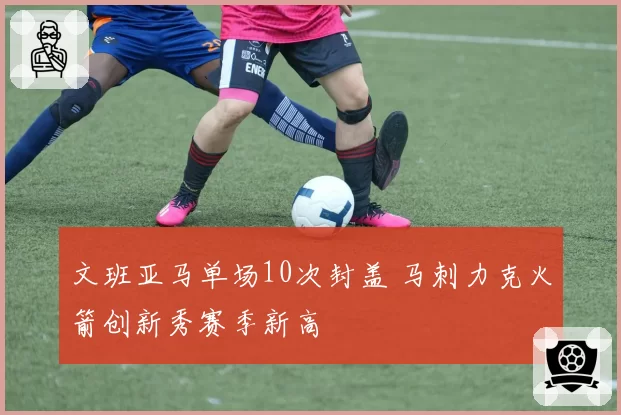 文班亚马单场10次封盖 马刺力克火箭创新秀赛季新高
