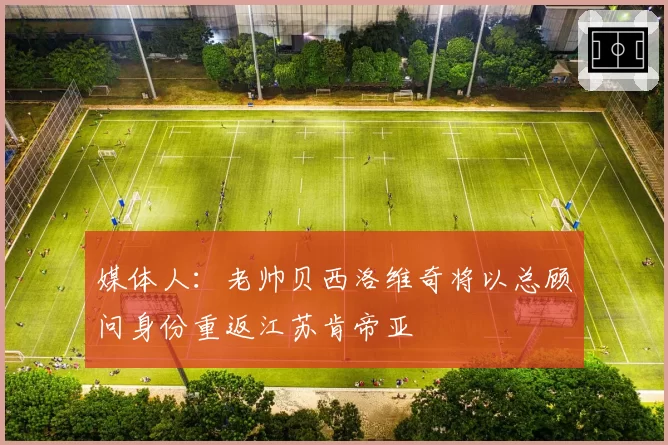媒体人：老帅贝西洛维奇将以总顾问身份重返江苏肯帝亚