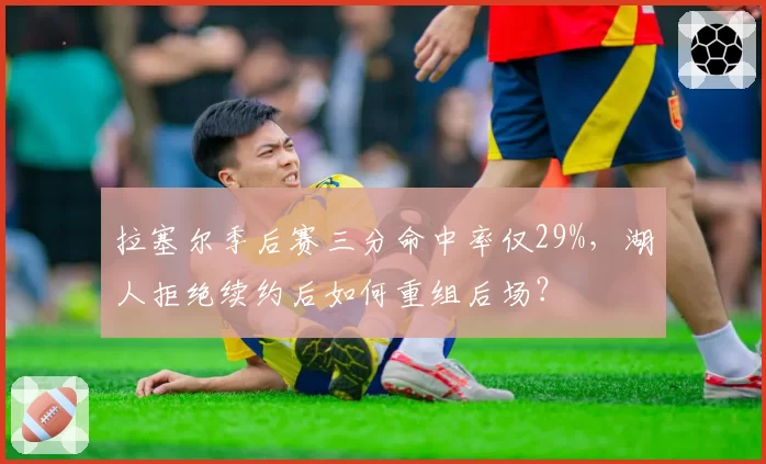 拉塞尔季后赛三分命中率仅29%，湖人拒绝续约后如何重组后场？