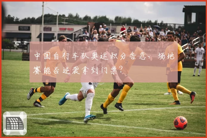 中国自行车队奥运积分告急，场地赛能否逆袭拿到门票？