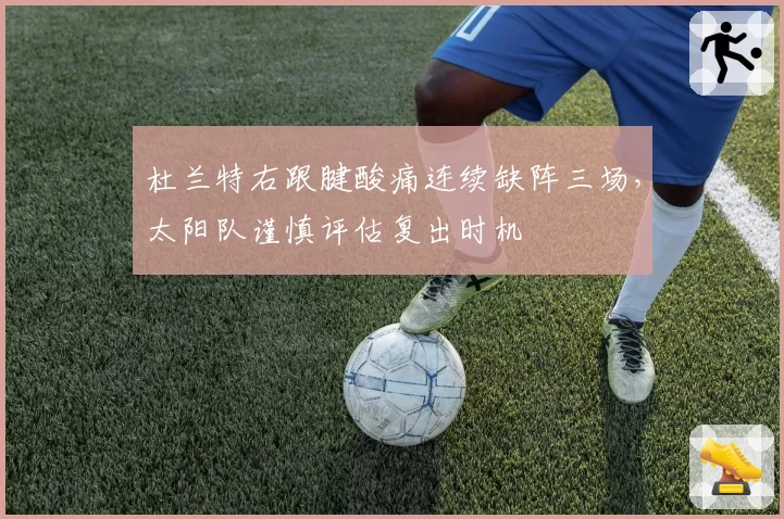 杜兰特右跟腱酸痛连续缺阵三场，太阳队谨慎评估复出时机