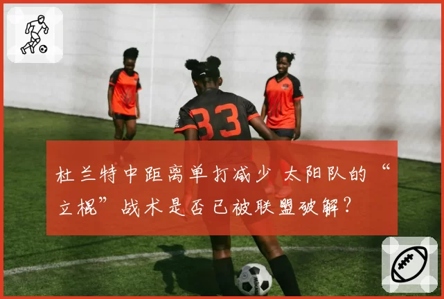 杜兰特中距离单打减少 太阳队的“立棍”战术是否已被联盟破解?