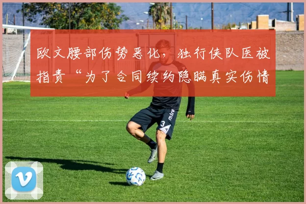 欧文腰部伤势恶化，独行侠队医被指责“为了合同续约隐瞒真实伤情”
