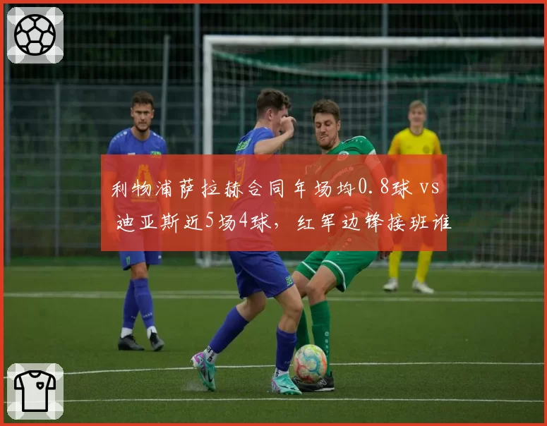 利物浦萨拉赫合同年场均0.8球 vs 迪亚斯近5场4球，红军边锋接班谁更快？