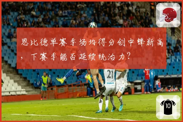 恩比德单赛季场均得分创中锋新高，下赛季能否延续统治力？