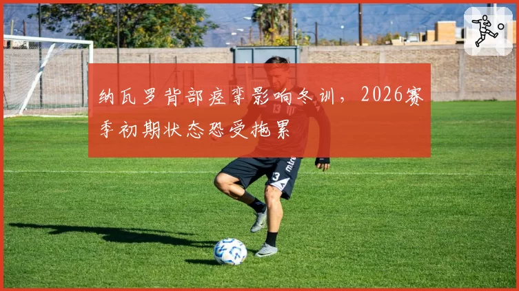 纳瓦罗背部痉挛影响冬训，2026赛季初期状态恐受拖累