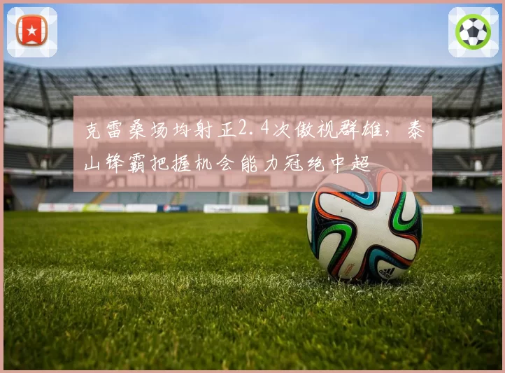 克雷桑场均射正2.4次傲视群雄，泰山锋霸把握机会能力冠绝中超