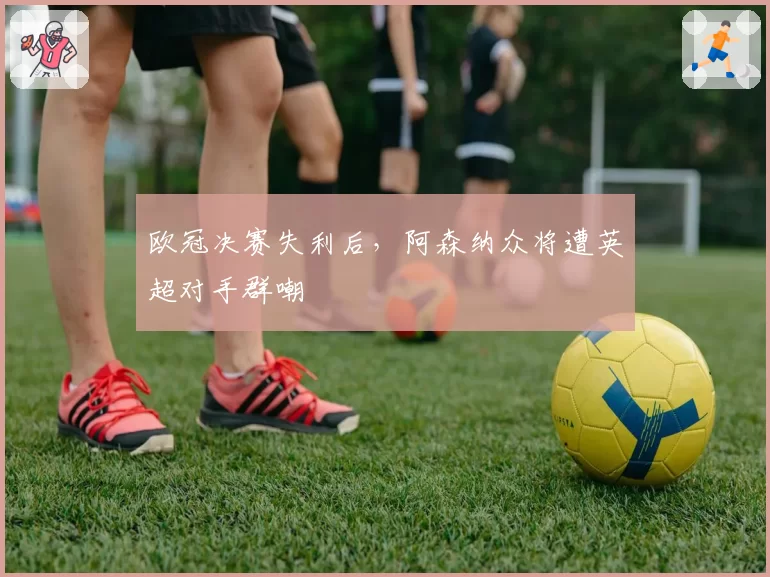 欧冠决赛失利后，阿森纳众将遭英超对手群嘲