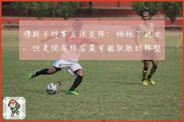 穆斯卡特赛后谈变阵:牺牲了进攻,但是现有阵容最可能取胜的阵型