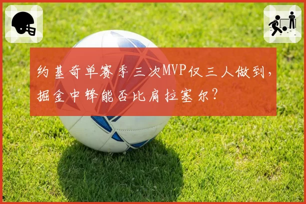 约基奇单赛季三次MVP仅三人做到，掘金中锋能否比肩拉塞尔？